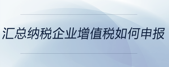 匯總納稅企業(yè)增值稅如何申報