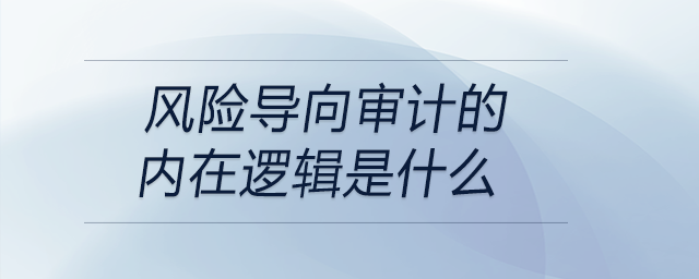 風(fēng)險(xiǎn)導(dǎo)向?qū)徲?jì)的內(nèi)在邏輯是什么