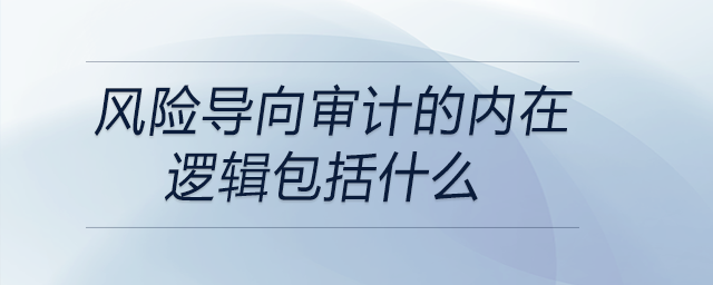 風(fēng)險導(dǎo)向?qū)徲嫷膬?nèi)在邏輯包括什么