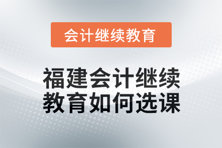 2025年福建會(huì)計(jì)繼續(xù)教育如何選課,？