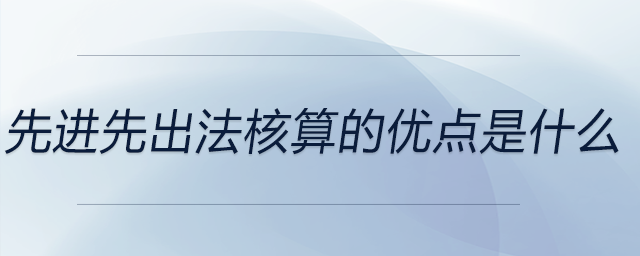 先進(jìn)先出法核算的優(yōu)點(diǎn)是什么