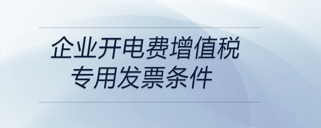 企業(yè)開(kāi)電費(fèi)增值稅專用發(fā)票條件