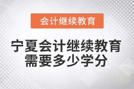 2024年寧夏會(huì)計(jì)繼續(xù)教育需要多少學(xué)分,？