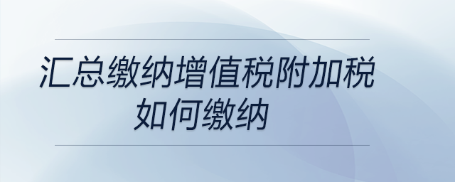 匯總繳納增值稅附加稅如何繳納