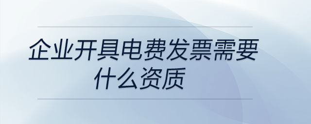 企業(yè)開(kāi)具電費(fèi)發(fā)票需要什么資質(zhì)