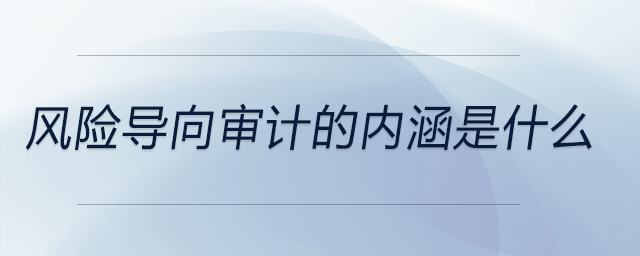 風(fēng)險(xiǎn)導(dǎo)向?qū)徲?jì)的內(nèi)涵是什么