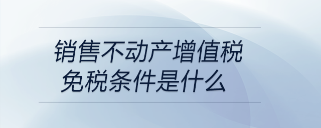 銷售不動產增值稅免稅條件是什么