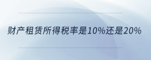 財產(chǎn)租賃所得稅率是10%還是20%