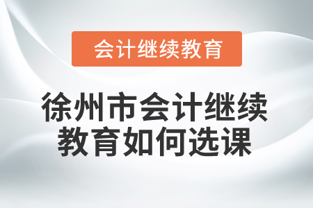 2024年徐州市會(huì)計(jì)繼續(xù)教育如何選課？