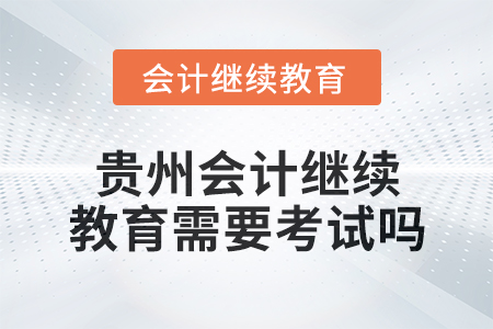 2025年貴州會計繼續(xù)教育需要考試嗎,？