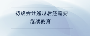 初級會計通過后還需要繼續(xù)教育