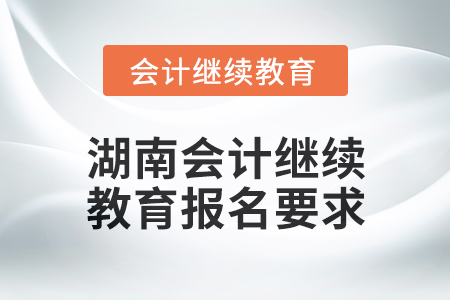 2024年湖南會(huì)計(jì)人員繼續(xù)教育報(bào)名要求