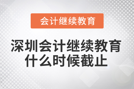 2024年深圳市會計繼續(xù)教育什么時候截止,？