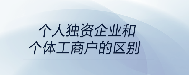 個(gè)人獨(dú)資企業(yè)和個(gè)體工商戶的區(qū)別