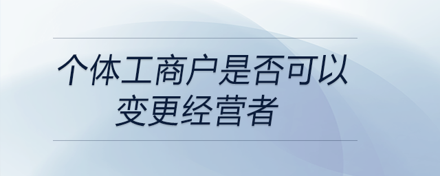 個(gè)體工商戶是否可以變更經(jīng)營(yíng)者