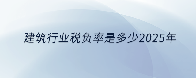 建筑行業(yè)稅負(fù)率是多少2025年