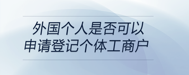 外國(guó)個(gè)人是否可以申請(qǐng)登記個(gè)體工商戶