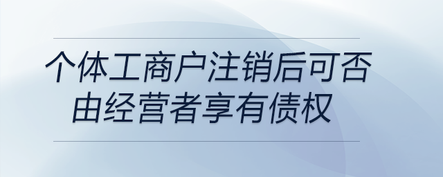 個(gè)體工商戶注銷后可否由經(jīng)營(yíng)者享有債權(quán)