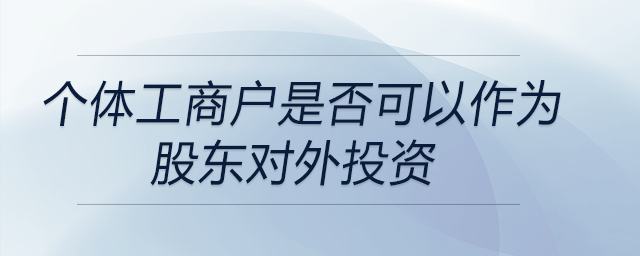 個(gè)體工商戶是否可以作為股東對外投資
