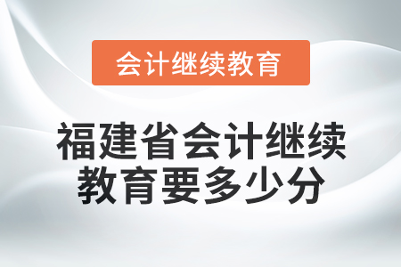 2025年福建省會計繼續(xù)教育要多少分？