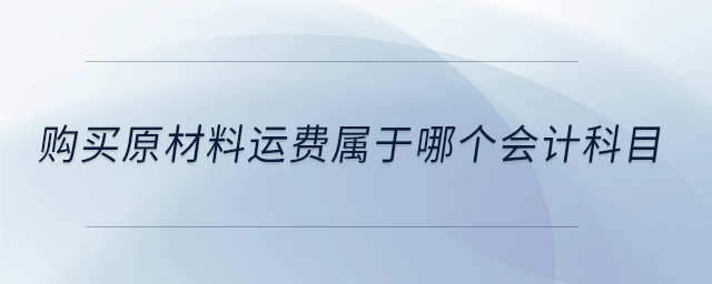 購(gòu)買(mǎi)原材料運(yùn)費(fèi)屬于哪個(gè)會(huì)計(jì)科目