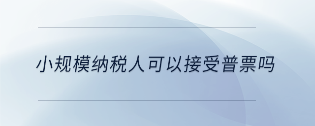 小規(guī)模納稅人可以接受普票嗎