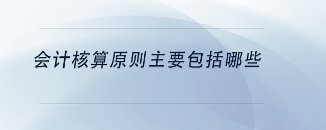 中級會計會計核算原則主要包括哪些