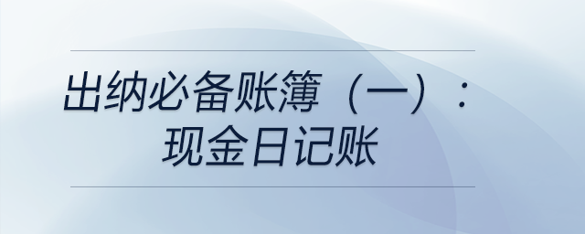 出納必備賬簿（一）：現(xiàn)金日記賬