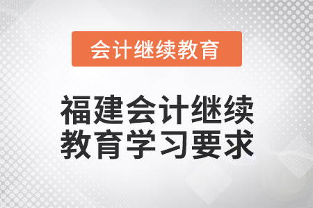 2025年福建會(huì)計(jì)人員繼續(xù)教育學(xué)習(xí)要求