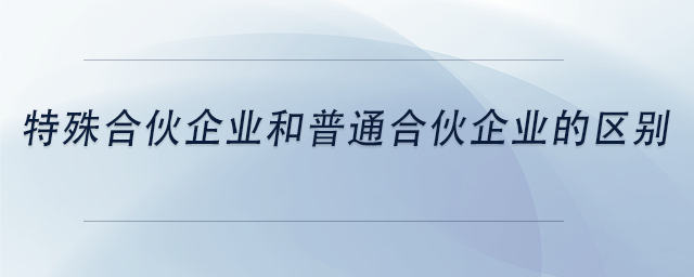 中級會計特殊合伙企業(yè)和普通合伙企業(yè)的區(qū)別