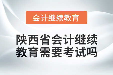 2024年度陜西省會(huì)計(jì)繼續(xù)教育需要考試嗎,？