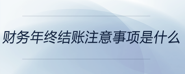 財務(wù)年終結(jié)賬注意事項是什么