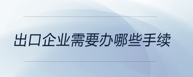 出口企業(yè)需要辦哪些手續(xù)