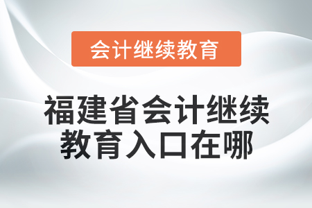 2025年福建省會(huì)計(jì)人員繼續(xù)教育入口在哪？