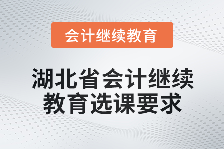 2025年湖北省會計人員繼續(xù)教育選課要求