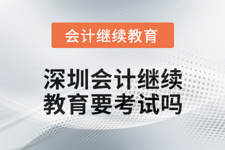 2024年度深圳會(huì)計(jì)繼續(xù)教育要考試嗎,？