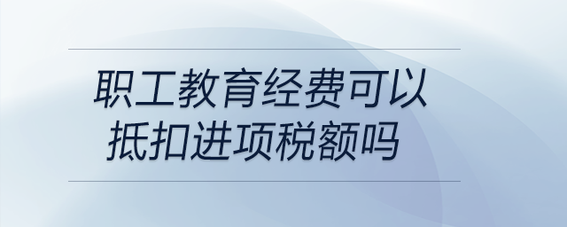 職工教育經(jīng)費(fèi)可以抵扣進(jìn)項(xiàng)稅額嗎