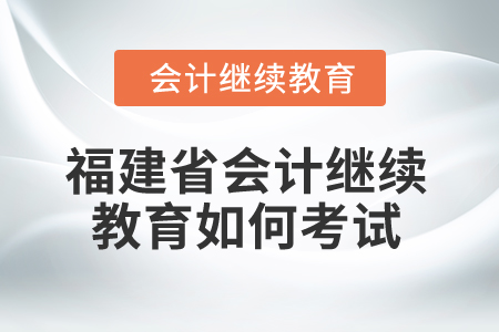 2025年福建省會計(jì)繼續(xù)教育如何考試,？