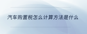 汽車購(gòu)置稅怎么計(jì)算方法是什么