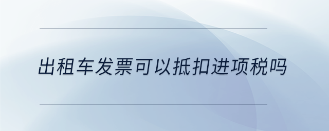 出租車發(fā)票可以抵扣進(jìn)項稅嗎