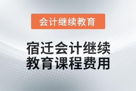 2024年宿遷會(huì)計(jì)繼續(xù)教育課程費(fèi)用要求