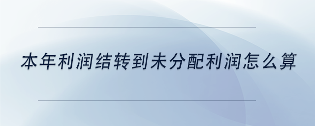 中級會計本年利潤結轉到未分配利潤怎么算