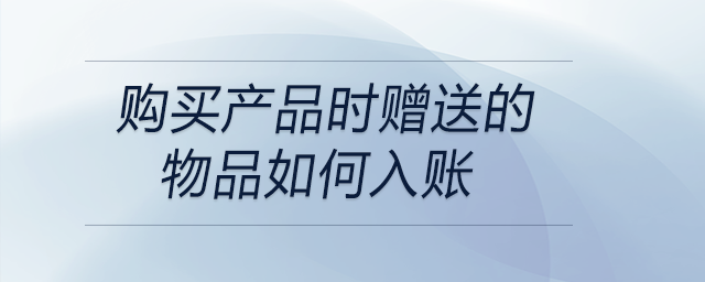 購買產(chǎn)品時贈送的物品如何入賬