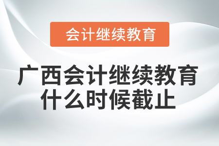 2024年廣西會計繼續(xù)教育什么時候截止,？