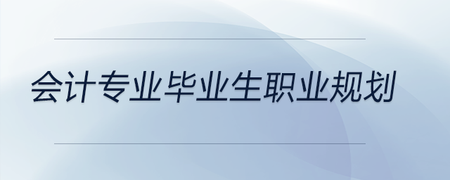 會(huì)計(jì)專業(yè)畢業(yè)生職業(yè)規(guī)劃建議在這里