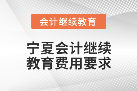 2025年寧夏會(huì)計(jì)人員繼續(xù)教育費(fèi)用要求