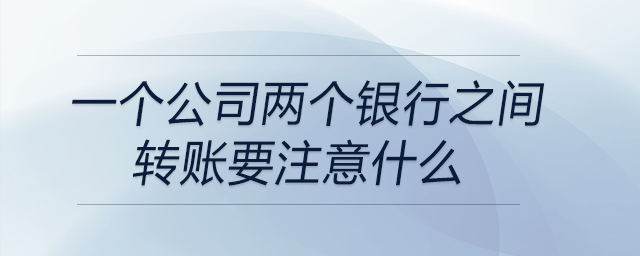 一個(gè)公司兩個(gè)銀行之間轉(zhuǎn)賬要注意什么