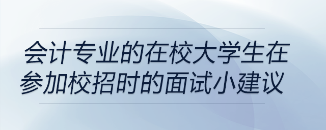 會計專業(yè)的在校大學(xué)生在參加校招時的面試小建議,！前來關(guān)注,！