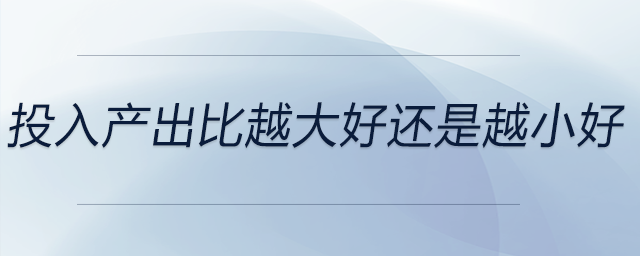 投入產(chǎn)出比越大好還是越小好
