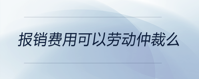 報(bào)銷費(fèi)用可以勞動(dòng)仲裁么